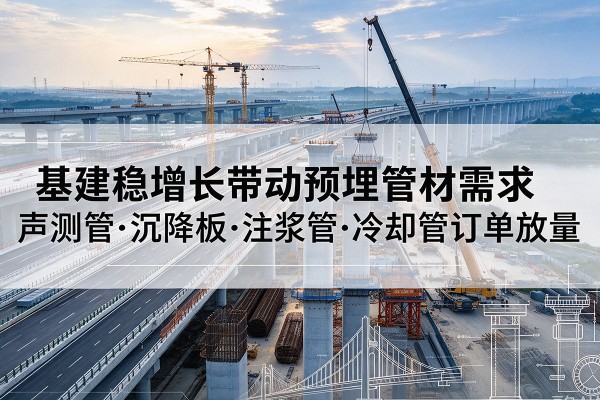 龙山基建稳增长带动预埋监测管材需求，声测管、沉降板、注浆管订单持续放量